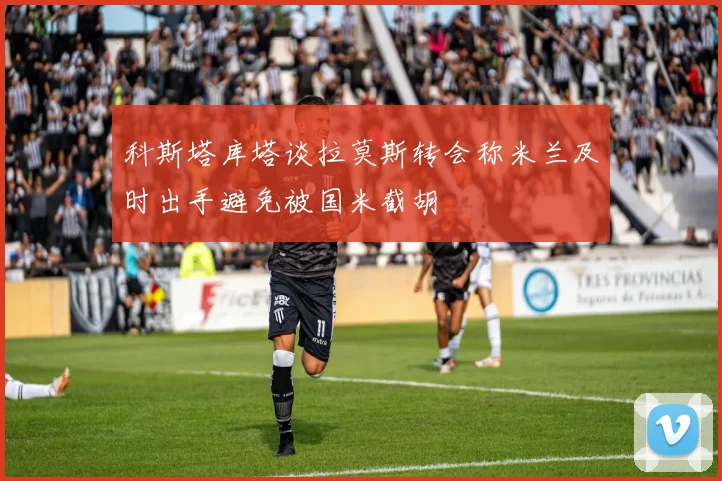 科斯塔库塔谈拉莫斯转会称米兰及时出手避免被国米截胡