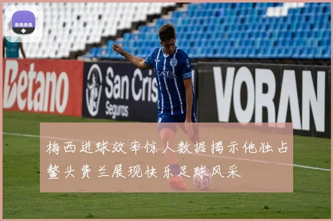 梅西进球效率惊人数据揭示他独占鳌头费兰展现快乐足球风采