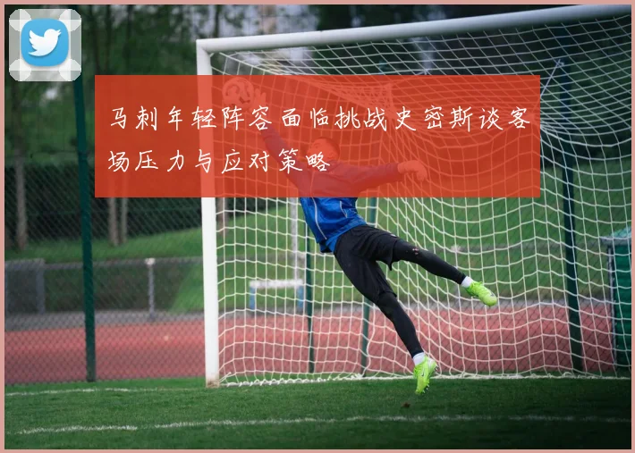 马刺年轻阵容面临挑战史密斯谈客场压力与应对策略