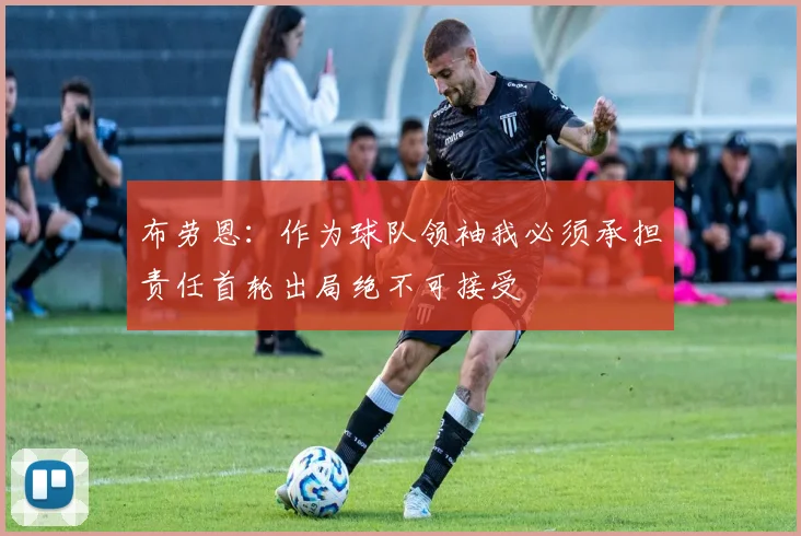 布劳恩：作为球队领袖我必须承担责任首轮出局绝不可接受