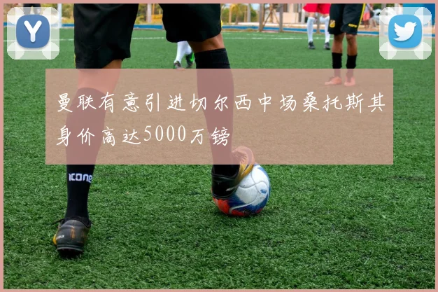 曼联有意引进切尔西中场桑托斯其身价高达5000万镑