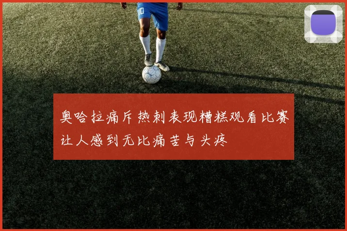 奥哈拉痛斥热刺表现糟糕观看比赛让人感到无比痛苦与头疼