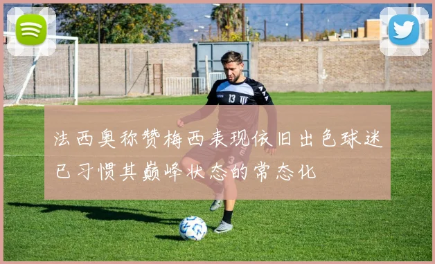 法西奥称赞梅西表现依旧出色球迷已习惯其巅峰状态的常态化