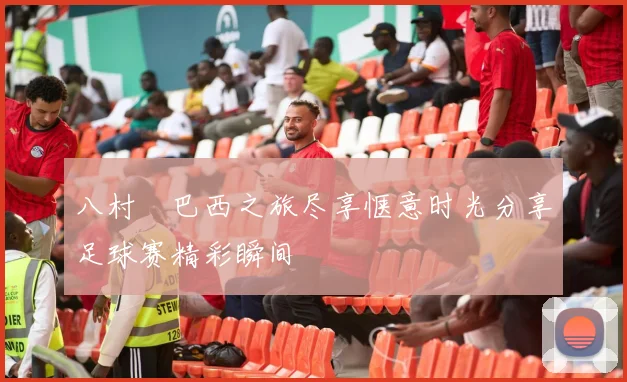 八村塁巴西之旅尽享惬意时光分享足球赛精彩瞬间