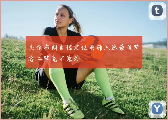 杰伦布朗自信定位明确入选最佳阵容二阵毫不意外
