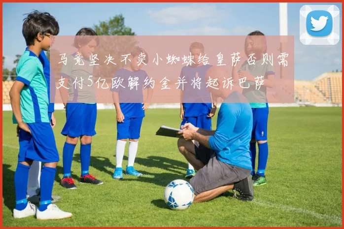 马竞坚决不卖小蜘蛛给皇萨否则需支付5亿欧解约金并将起诉巴萨
