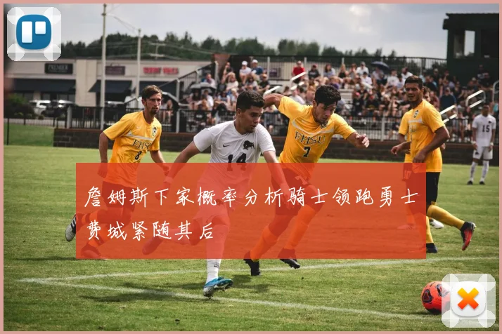 詹姆斯下家概率分析骑士领跑勇士费城紧随其后