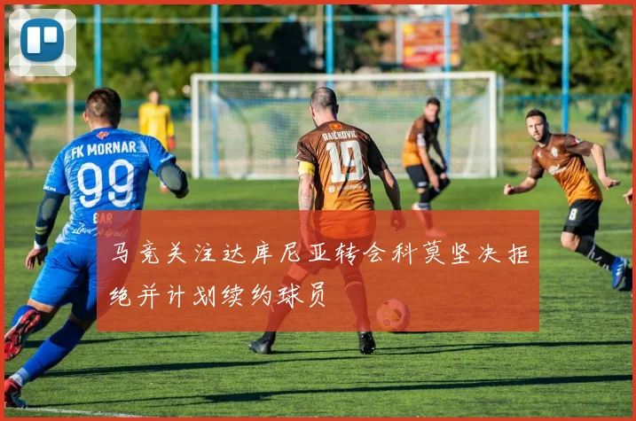 马竞关注达库尼亚转会科莫坚决拒绝并计划续约球员